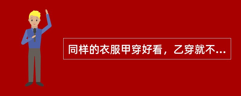 同样的衣服甲穿好看，乙穿就不一定好看，这就说明了（）是服装设计时不可忽视的一个重