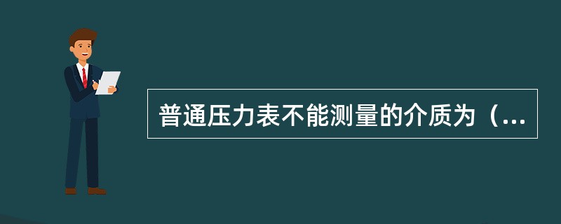 普通压力表不能测量的介质为（）。