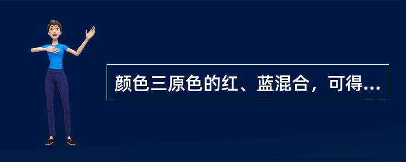 颜色三原色的红、蓝混合，可得间色（）。