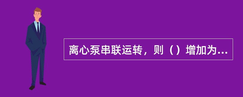 离心泵串联运转，则（）增加为原来的两倍。