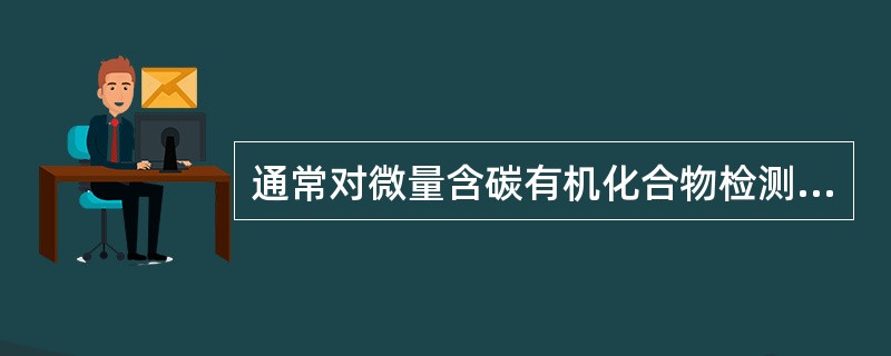 通常对微量含碳有机化合物检测时选择（）类型检测器。