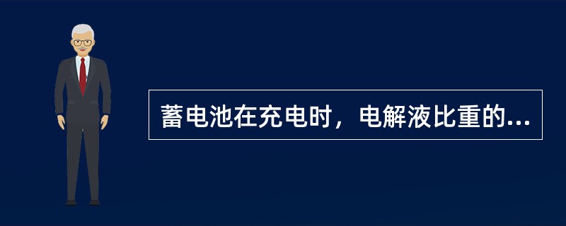 蓄电池在充电时，电解液比重的变化是（）