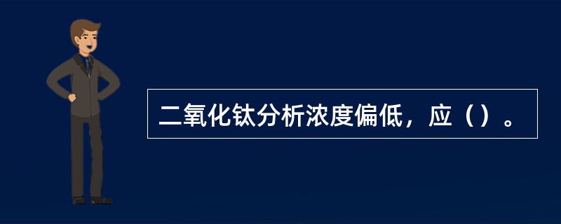 二氧化钛分析浓度偏低，应（）。