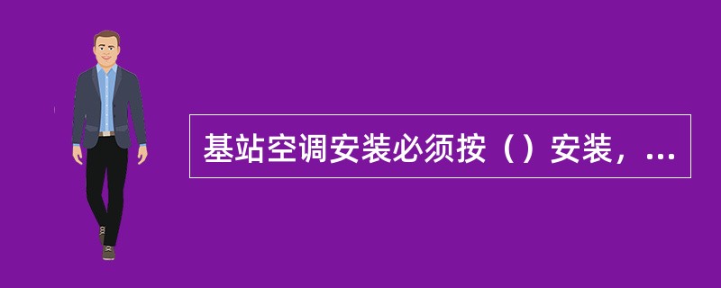 基站空调安装必须按（）安装，室外机必须（）。