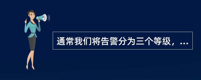 通常我们将告警分为三个等级，可能影响设备及通信安全，需要安排时间处理的告警，称（