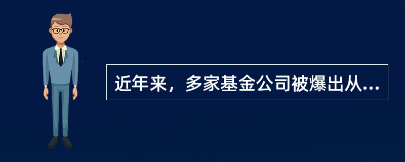 近年来，多家基金公司被爆出从业人员利用未公开信息进行交易的丑闻，给基金行业的形象