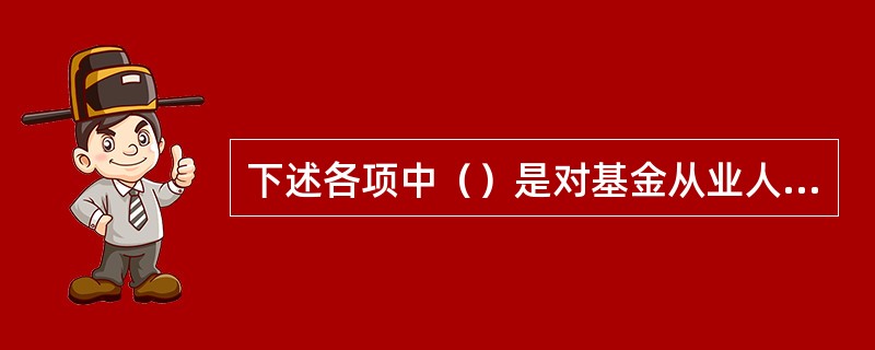 下述各项中（）是对基金从业人员职业道德最为基础的要求。