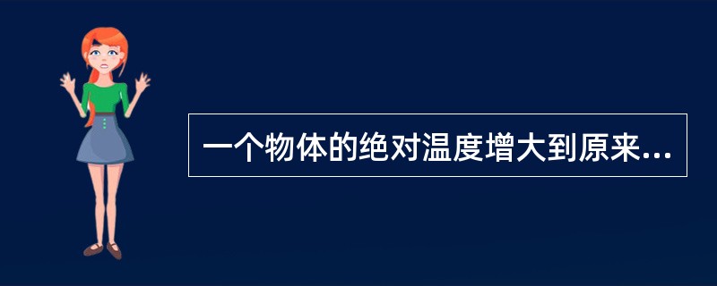 一个物体的绝对温度增大到原来的10倍后，其发射的辐射能将增大到原来的（）倍。