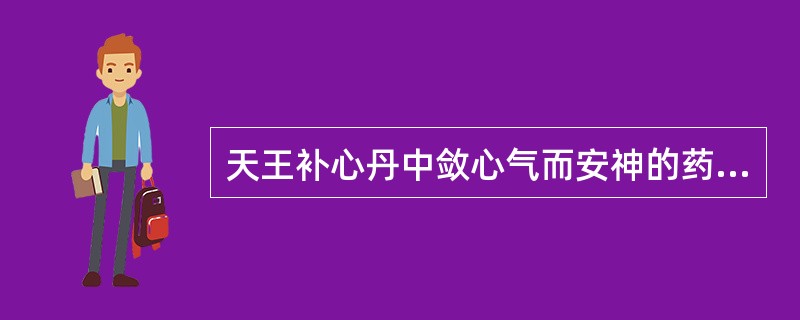 天王补心丹中敛心气而安神的药物是（）。