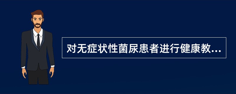 对无症状性菌尿患者进行健康教育时，下列哪项不妥（）