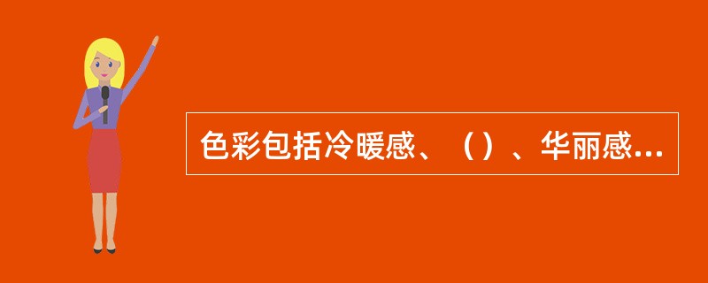 色彩包括冷暖感、（）、华丽感与质朴感和前进感与后退感等几本特征。