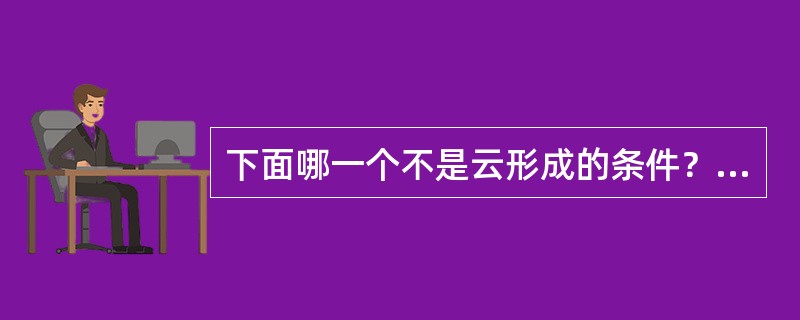 下面哪一个不是云形成的条件？（）