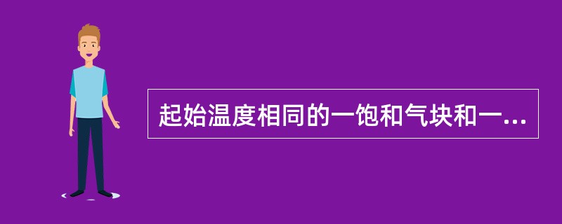 起始温度相同的一饱和气块和一干气块，均被抬升1公里后温度较高的是（）。