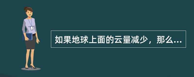 如果地球上面的云量减少，那么地气系统的反照率将（）。