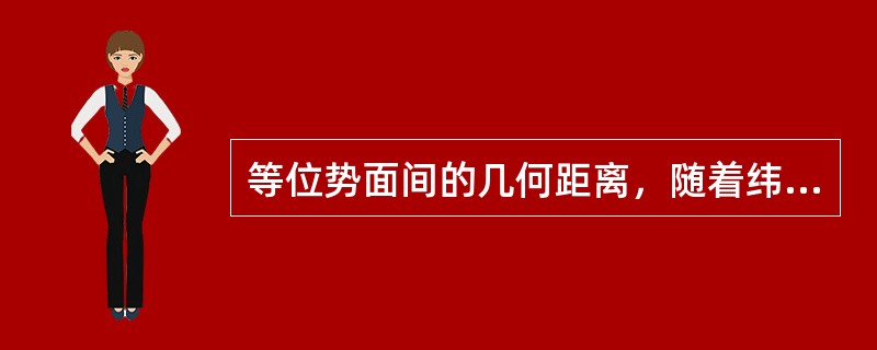 等位势面间的几何距离，随着纬度增加而（）。