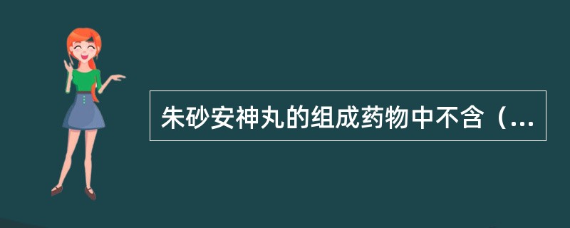 朱砂安神丸的组成药物中不含（）。