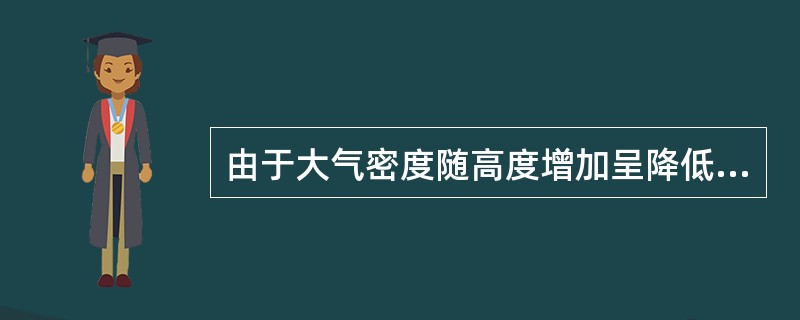 由于大气密度随高度增加呈降低的趋势，因此，气压随高度增加而减小的快慢，高空与低空
