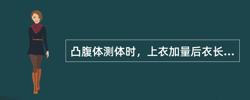 凸腹体测体时，上衣加量后衣长，并与（）比较。下装加量（）与围档尺寸。