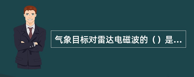 气象目标对雷达电磁波的（）是雷达探测的基础。