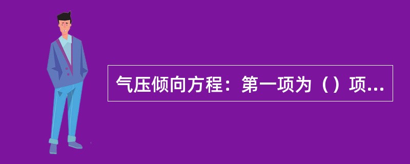 气压倾向方程：第一项为（）项，若，气柱为（）平流，则，地面（）压。