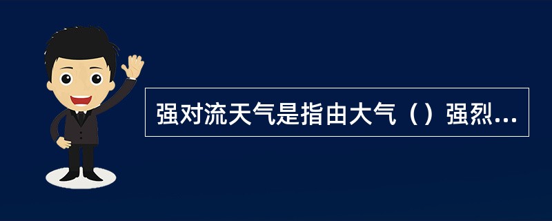 强对流天气是指由大气（）强烈发展而产生的雷雨、冰雹、突发大风、龙卷风等（）剧烈的