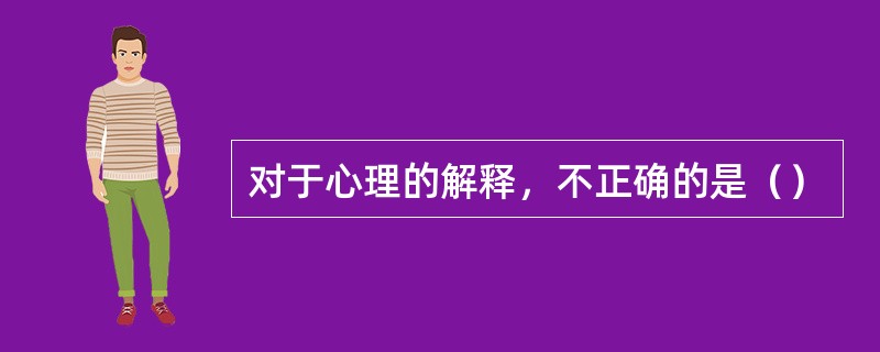 对于心理的解释，不正确的是（）