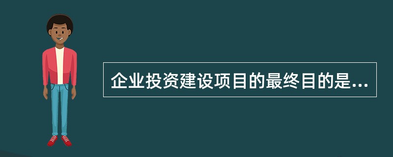 企业投资建设项目的最终目的是为了（）。