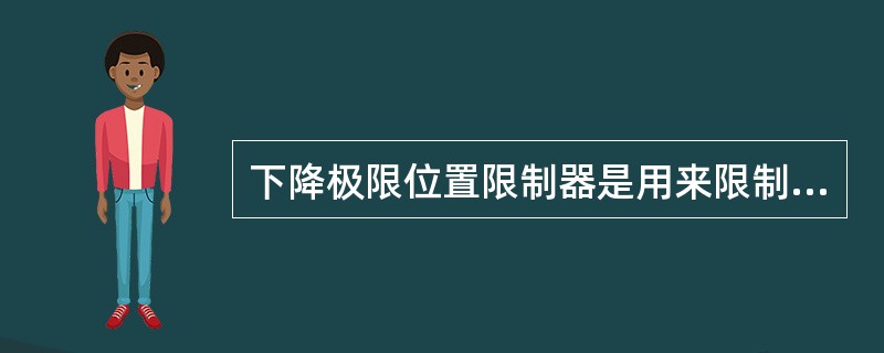 下降极限位置限制器是用来限制取物装置下降至最低位置时，能自动切断电源，使起升机构