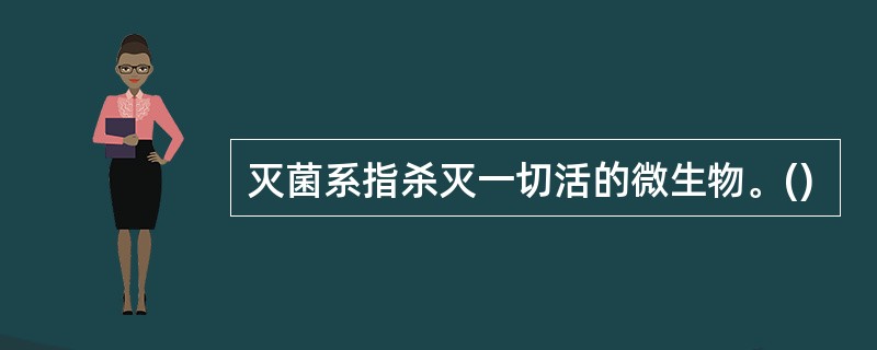 灭菌系指杀灭一切活的微生物。()