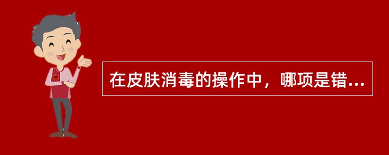 在皮肤消毒的操作中，哪项是错误的()