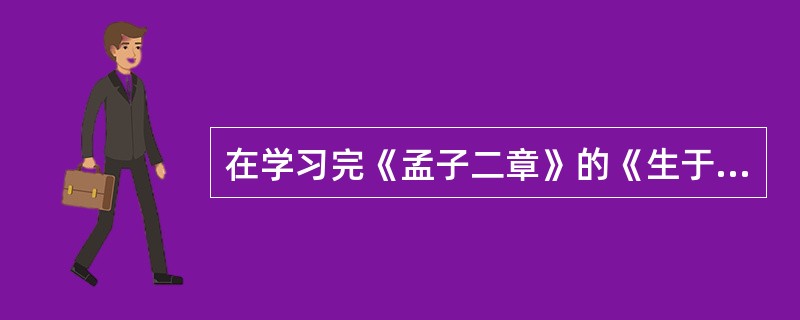 在学习完《孟子二章》的《生于忧患死于安乐》一章后，教师指导学生按照文章的论证思路