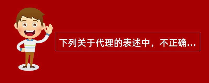 下列关于代理的表述中，不正确的是（）。