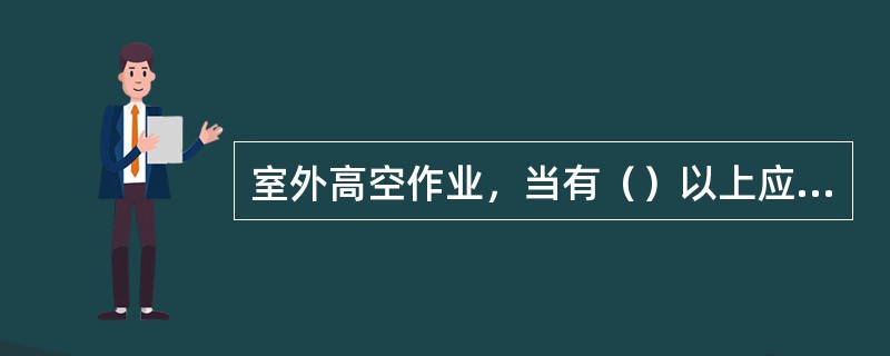 室外高空作业，当有（）以上应停止作业。