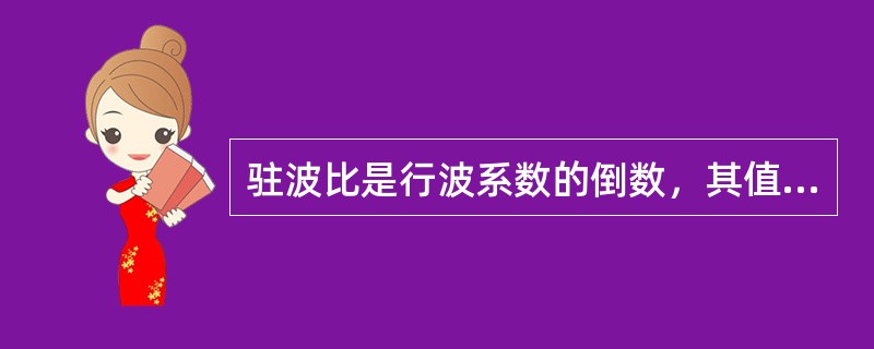 驻波比是行波系数的倒数，其值在1到无穷大之间。驻波比为（），表示完全匹配；驻波比