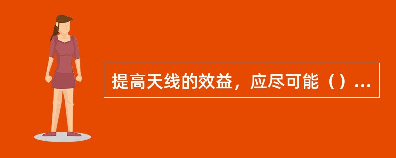 提高天线的效益，应尽可能（）和降低损耗电阻。