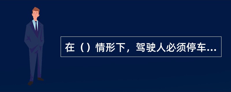 在（）情形下，驾驶人必须停车，确认安全后行驶