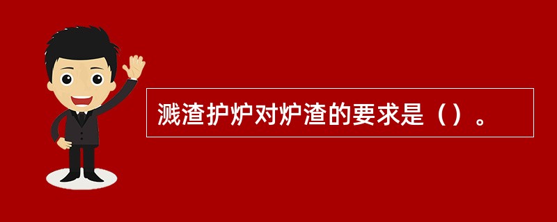 溅渣护炉对炉渣的要求是（）。