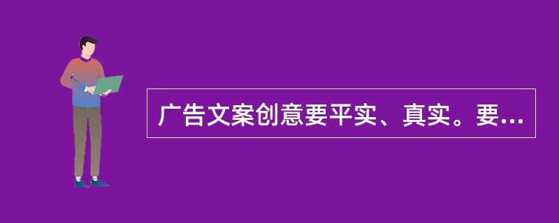 广告文案创意要平实、真实。要想他人之所未想，道人之所道。