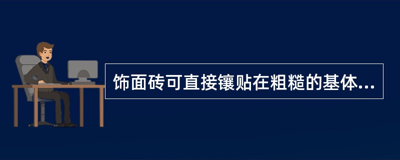 饰面砖可直接镶贴在粗糙的基体或基层上。