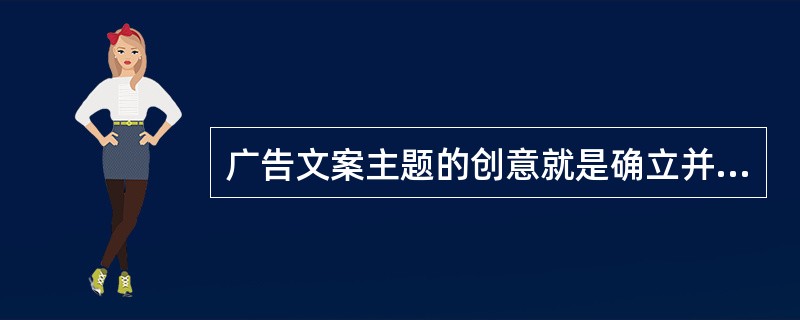 广告文案主题的创意就是确立并表现广告文案的主题。