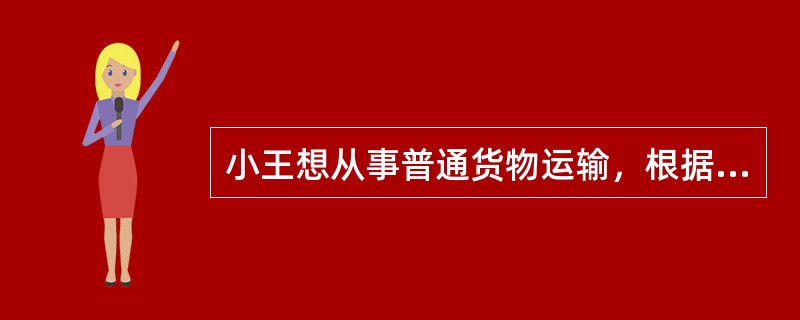 小王想从事普通货物运输，根据《道路运输条例》，他应该向哪级道路运输管理机构申请？