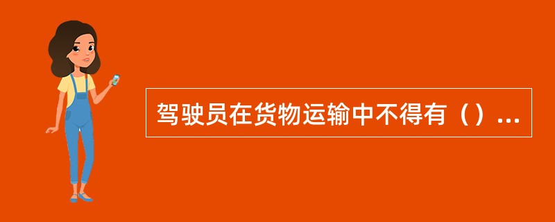 驾驶员在货物运输中不得有（）行为。