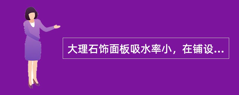 大理石饰面板吸水率小，在铺设时可以不浸水，直接铺设。