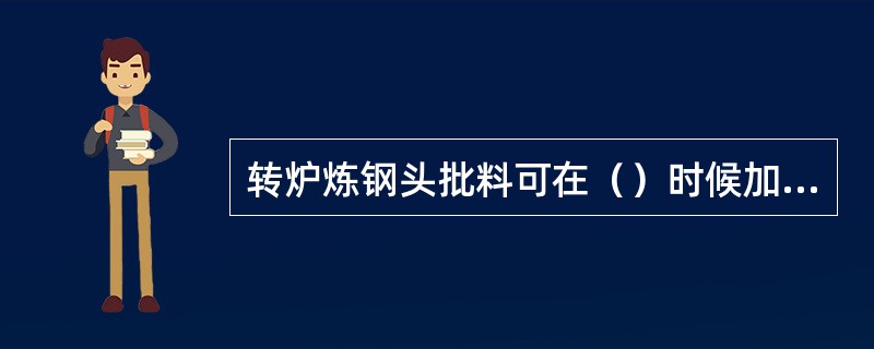 转炉炼钢头批料可在（）时候加入。