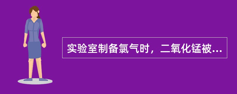 实验室制备氯气时，二氧化锰被（）。