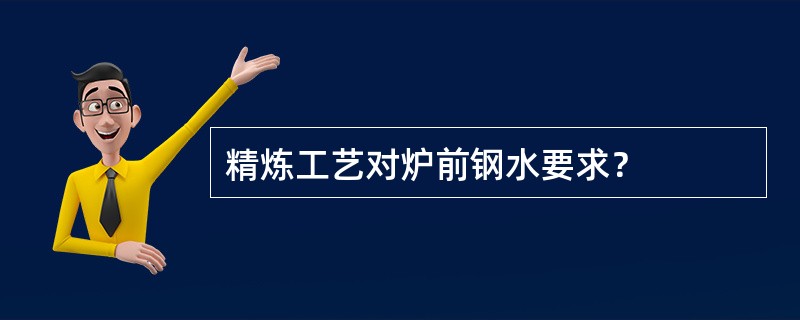 精炼工艺对炉前钢水要求？