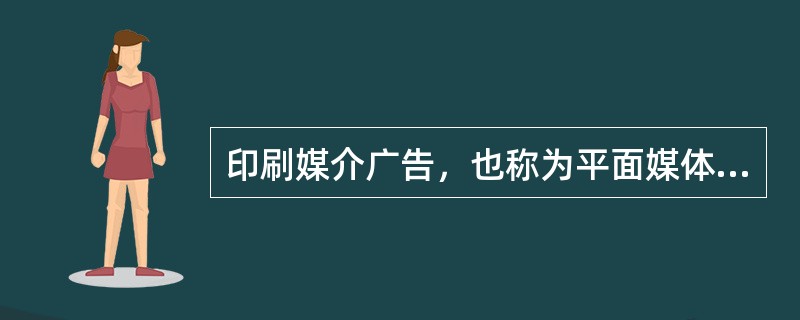 印刷媒介广告，也称为平面媒体广告，即刊登于报纸、杂志、招贴、海报、宣传单、包装等