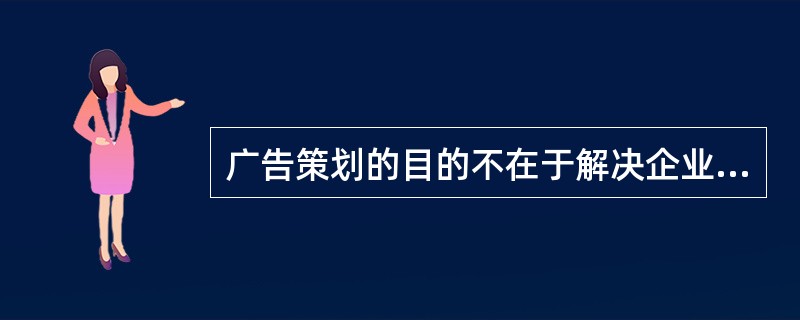 广告策划的目的不在于解决企业管理中的问题。