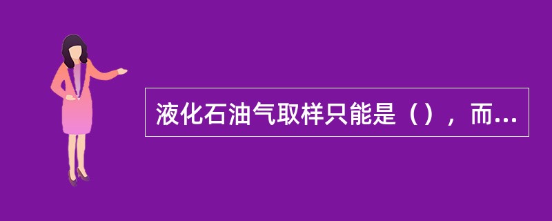 液化石油气取样只能是（），而且要避免从容器底部取样。