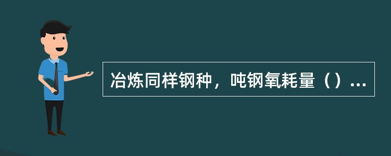 冶炼同样钢种，吨钢氧耗量（）吨金属氧耗量。